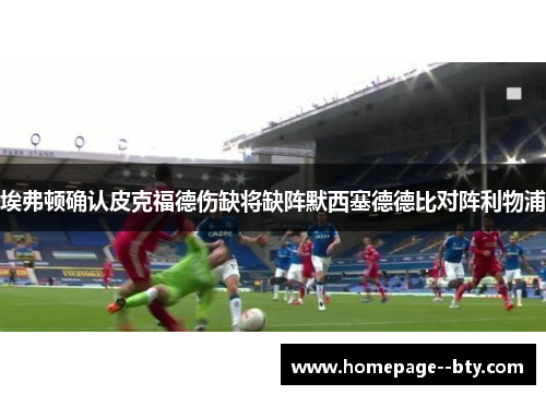 埃弗顿确认皮克福德伤缺将缺阵默西塞德德比对阵利物浦