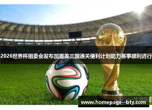 2026世界杯组委会发布加墨美三国通关便利计划助力赛事顺利进行